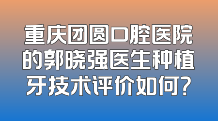 重庆团圆口腔医院的郭晓强医生种植牙技术评价如何？
