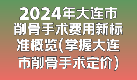 2024年大连市削骨手术费用新标准概览（掌握大连市削骨手术定价）