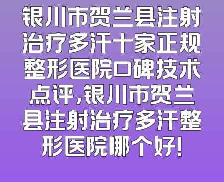 银川市贺兰县注射治疗多汗十家正规整形医院口碑技术点评，银川市贺兰县注射治疗多汗整形医院哪个好！