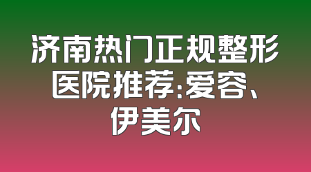 济南热门正规整形医院推荐：爱容、伊美尔