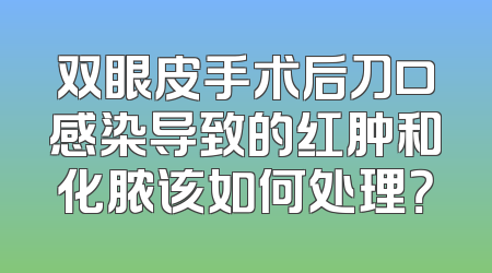 双眼皮手术后刀口感染导致的红肿和化脓该如何处理？
