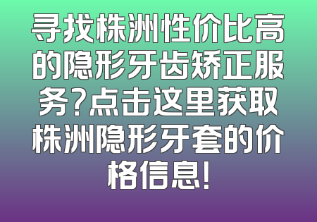 寻找株洲性价比高的隐形牙齿矫正服务？点击这里获取株洲隐形牙套的价格信息！