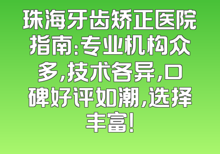 珠海牙齿矫正医院指南：专业机构众多，技术各异，口碑好评如潮，选择丰富！