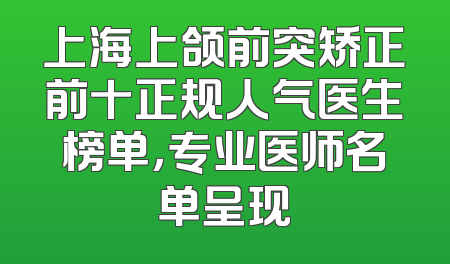 上海上颌前突矫正前十正规人气医生榜单，专业医师名单呈现