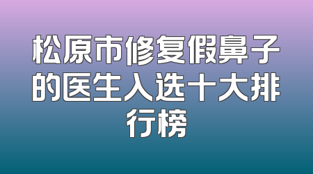 松原市修复假鼻子的医生入选十大排行榜