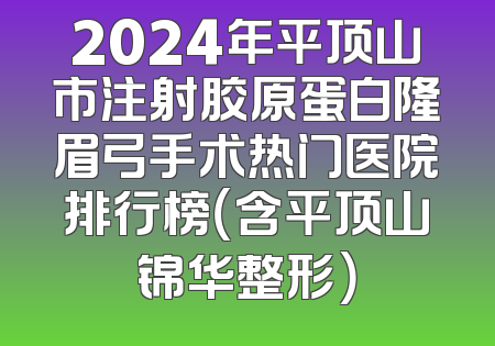 2024年平顶山市注射胶原蛋白隆眉弓手术热门医院排行榜（含平顶山锦华整形）