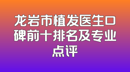 龙岩市植发医生口碑前十排名及专业点评