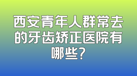 西安青年人群常去的牙齿矫正医院有哪些？