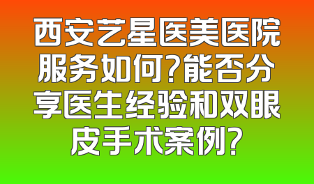 西安艺星医美医院服务如何？能否分享医生经验和双眼皮手术案例？