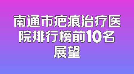 南通市疤痕治疗医院排行榜前10名展望