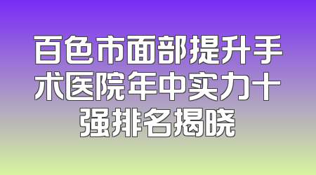 百色市面部提升手术医院年中实力十强排名揭晓