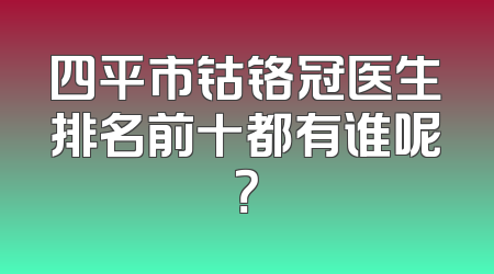 四平市钴铬冠医生排名前十都有谁呢？