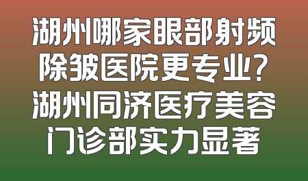 湖州哪家眼部射频除皱医院更专业？湖州同济医疗美容门诊部实力显著