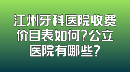 江州牙科医院收费价目表如何？公立医院有哪些？