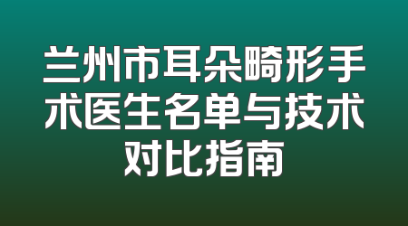 兰州市耳朵畸形手术医生名单与技术对比指南