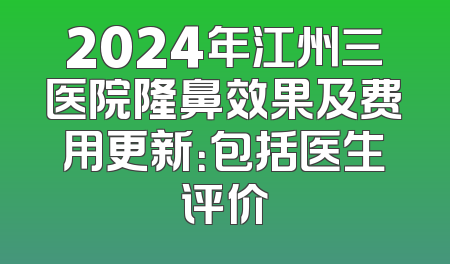 2024年江州三医院隆鼻效果及费用更新：包括医生评价