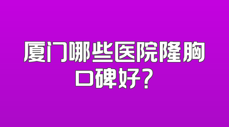 厦门哪些医院隆胸口碑好？