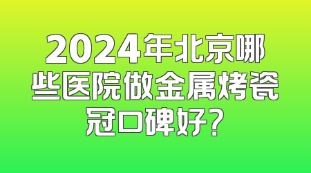 2024年北京哪些医院做金属烤瓷冠口碑好？