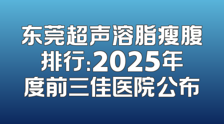 东莞超声溶脂瘦腹排行：2025年度前三佳医院公布