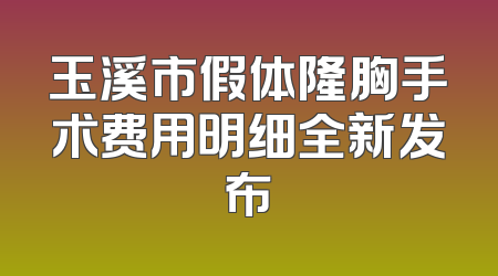 玉溪市假体隆胸手术费用明细全新发布