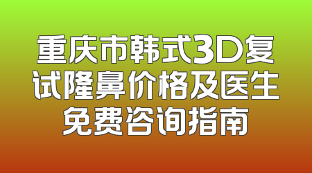 重庆市韩式3D复试隆鼻价格及医生免费咨询指南