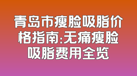 青岛市瘦脸吸脂价格指南：无痛瘦脸吸脂费用全览
