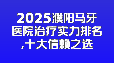 2025濮阳马牙医院治疗实力排名，十大信赖之选