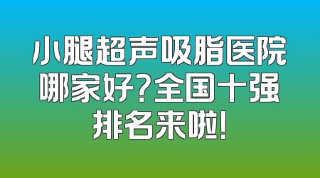 小腿超声吸脂医院哪家好？全国十强排名来啦！