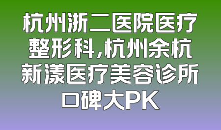 杭州浙二医院医疗整形科，杭州余杭新漾医疗美容诊所口碑大PK