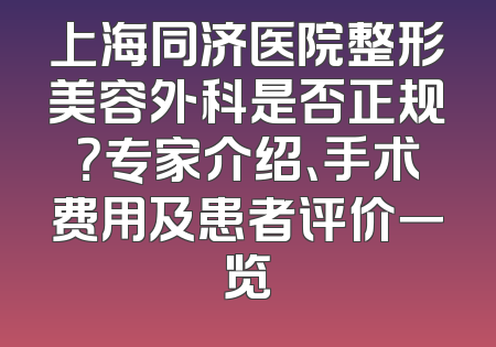 上海同济医院整形美容外科是否正规？专家介绍、手术费用及患者评价一览