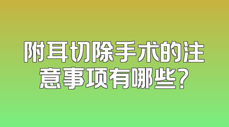 附耳切除手术的注意事项有哪些？