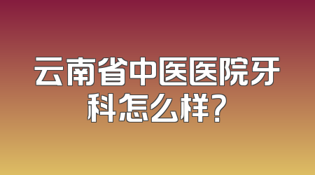 云南省中医医院牙科怎么样？