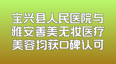 宝兴县人民医院与雅安善美无妆医疗美容均获口碑认可