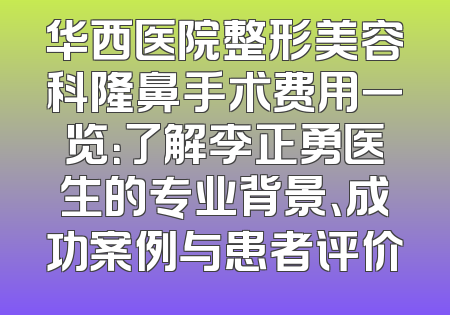 华西医院整形美容科隆鼻手术费用一览：了解李正勇医生的专业背景、成功案例与患者评价