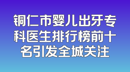 铜仁市婴儿出牙专科医生排行榜前十名引发全城关注