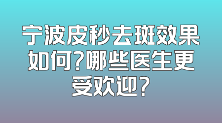 宁波皮秒去斑效果如何？哪些医生更受欢迎？