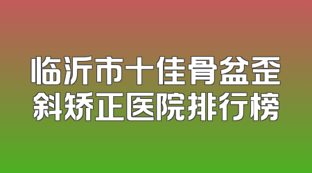 临沂市十佳骨盆歪斜矫正医院排行榜