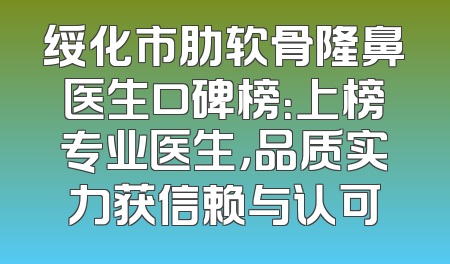 绥化市肋软骨隆鼻医生口碑榜：上榜专业医生，品质实力获信赖与认可