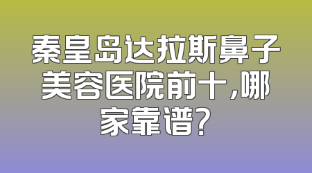 秦皇岛达拉斯鼻子美容医院前十，哪家靠谱？