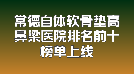 常德自体软骨垫高鼻梁医院排名前十榜单上线