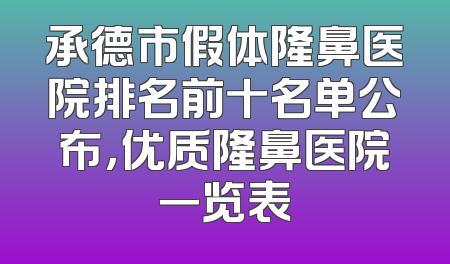 承德市假体隆鼻医院排名前十名单公布，优质隆鼻医院一览表
