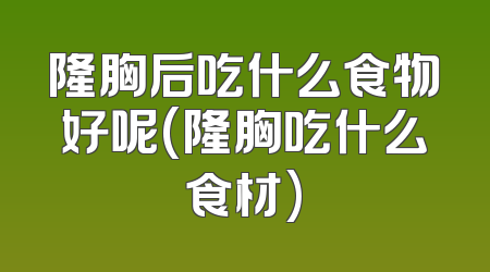 隆胸后吃什么食物好呢(隆胸吃什么食材)