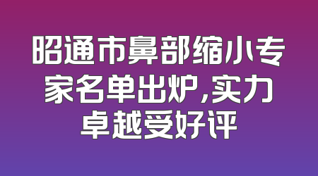 昭通市鼻部缩小专家名单出炉，实力卓越受好评