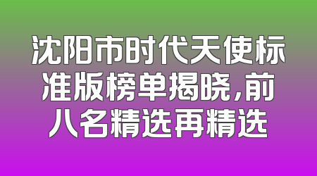 沈阳市时代天使标准版榜单揭晓，前八名精选再精选