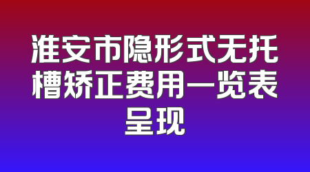 淮安市隐形式无托槽矫正费用一览表呈现