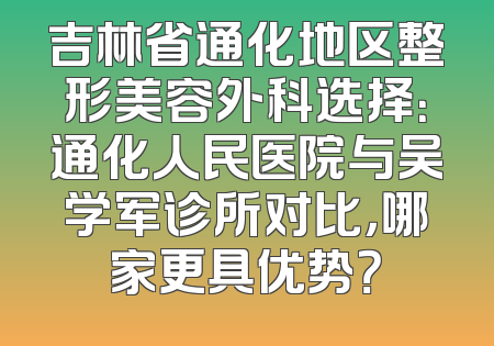 吉林省通化地区整形美容外科选择：通化人民医院与吴学军诊所对比，哪家更具优势？
