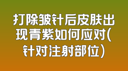 打除皱针后皮肤出现青紫如何应对(针对注射部位)