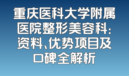 重庆医科大学附属医院整形美容科：资料、优势项目及口碑全解析