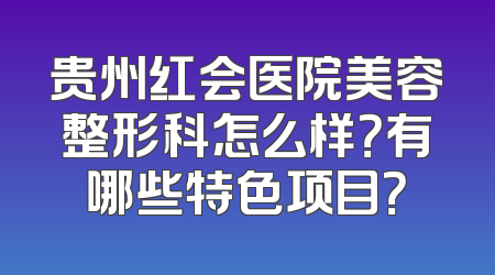 贵州红会医院美容整形科怎么样？有哪些特色项目？
