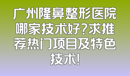 广州隆鼻整形医院哪家技术好？求推荐热门项目及特色技术！